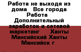 Работа не выходя из дома - Все города Работа » Дополнительный заработок и сетевой маркетинг   . Ханты-Мансийский,Ханты-Мансийск г.